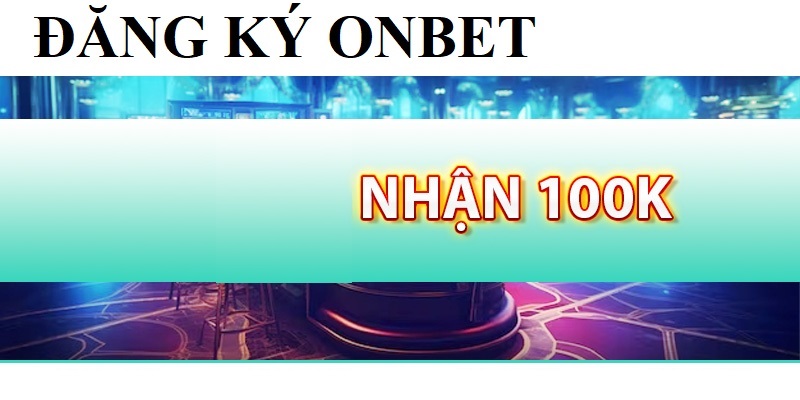 Đăng Ký ONBET Nhận 100k Hấp Dẫn Mọi Người Chơi Gia Nhập